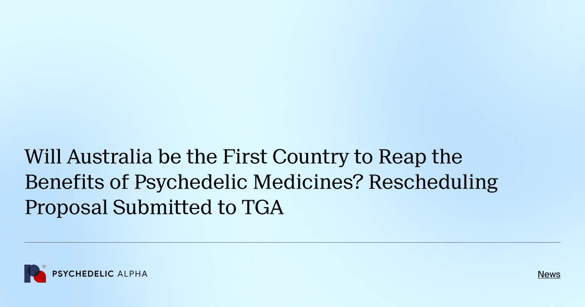Will Australia be the First Country to Reap the Benefits of Psychedelic Medicines? Rescheduling Proposal Submitted to TGA