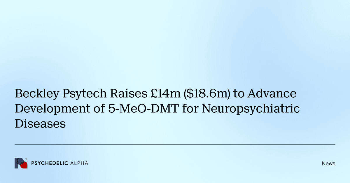 Beckley Psytech Raises £14m ($18.6m) to Advance Development of 5-MeO-DMT for Neuropsychiatric Diseases