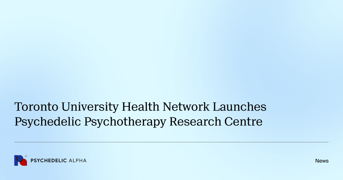 Toronto University Health Network Launches Psychedelic Psychotherapy Research Centre