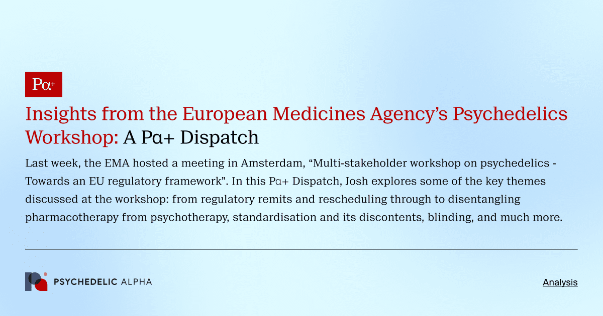 Last week, the EMA hosted a meeting in Amsterdam, “Multi-stakeholder workshop on psychedelics - Towards an EU regulatory framework”. In this Pα+ Dispatch, Josh explores some of the key themes discussed at the workshop: from regulatory remits and rescheduling through to disentangling pharmacotherapy from psychotherapy, standardisation and its discontents, blinding, and much more.