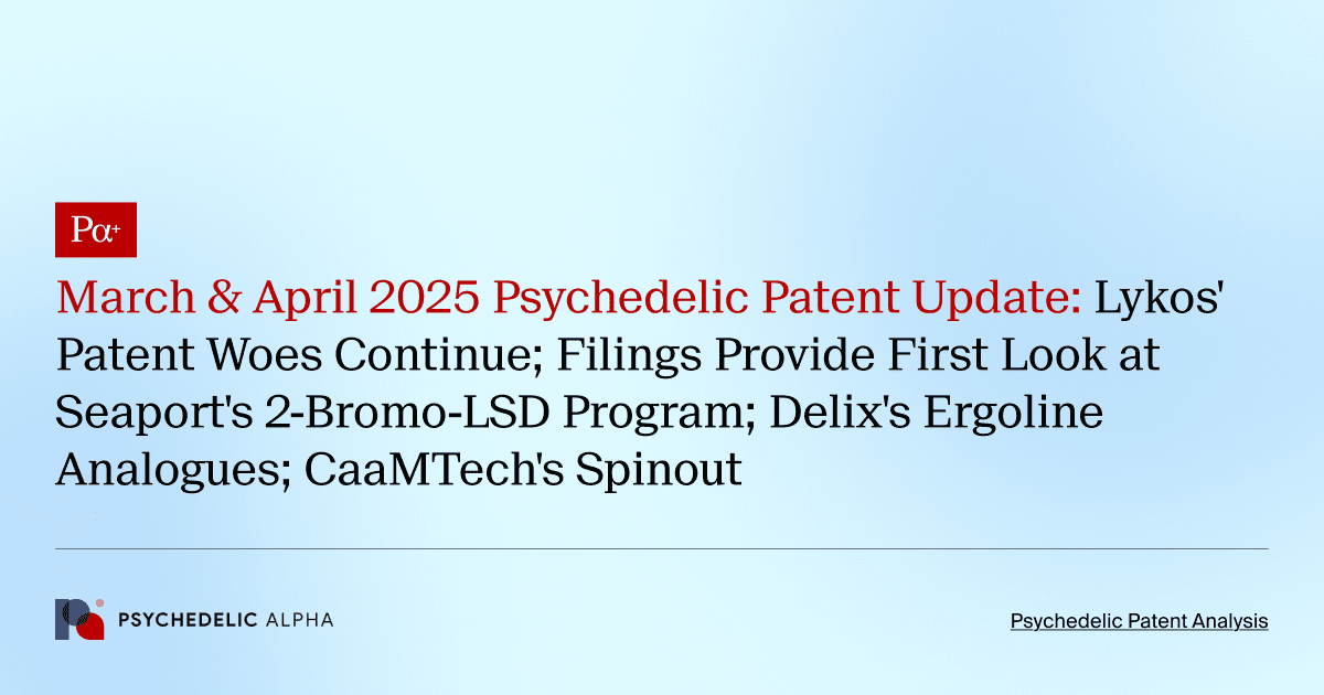 March & April 2025 Psychedelic Patent Update: Lykos' Patent Woes Continue; Filings Provide First Look at Seaport's 2-Bromo-LSD Program; Delix's Ergoline Analogues; CaaMTech's Spinout