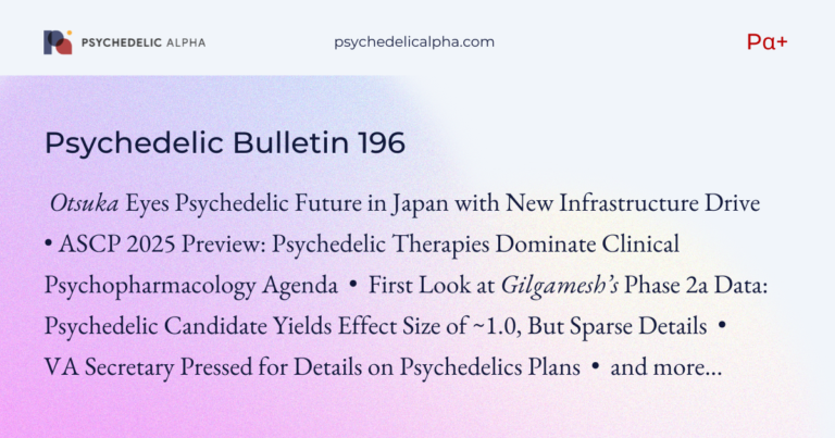 Pα+ Psychedelic Bulletin #196- Otsuka Eyes Psychedelic Future in Japan; First Look at Gilgamesh's Phase 2a Data; ASCP 2025 Preview; VA Sec. Pressed on Psychedelics Plans