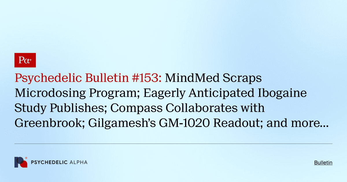 Psychedelic Bulletin #153: MindMed Scraps Microdosing Program; Eagerly Anticipated Ibogaine Study Publishes; Compass Collaborates with Greenbrook; Gilgamesh’s GM-1020 Readout; and more…