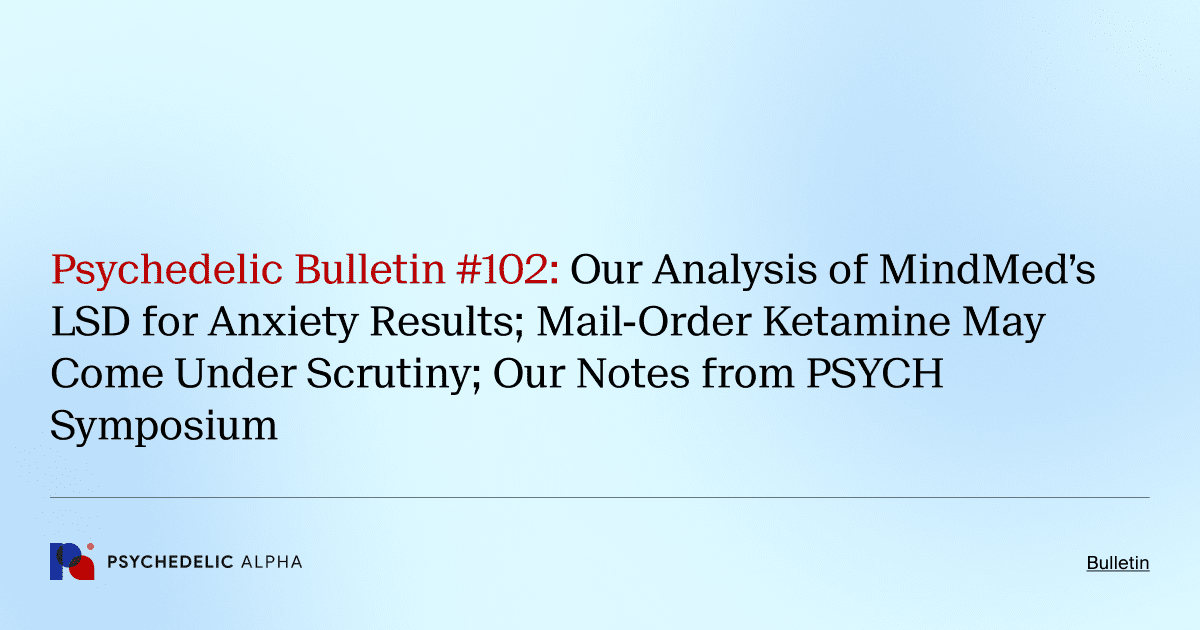 Psychedelic Bulletin #102: Our Analysis of MindMed’s LSD for Anxiety Results; Mail-Order Ketamine May Come Under Scrutiny; Our Notes from PSYCH Symposium