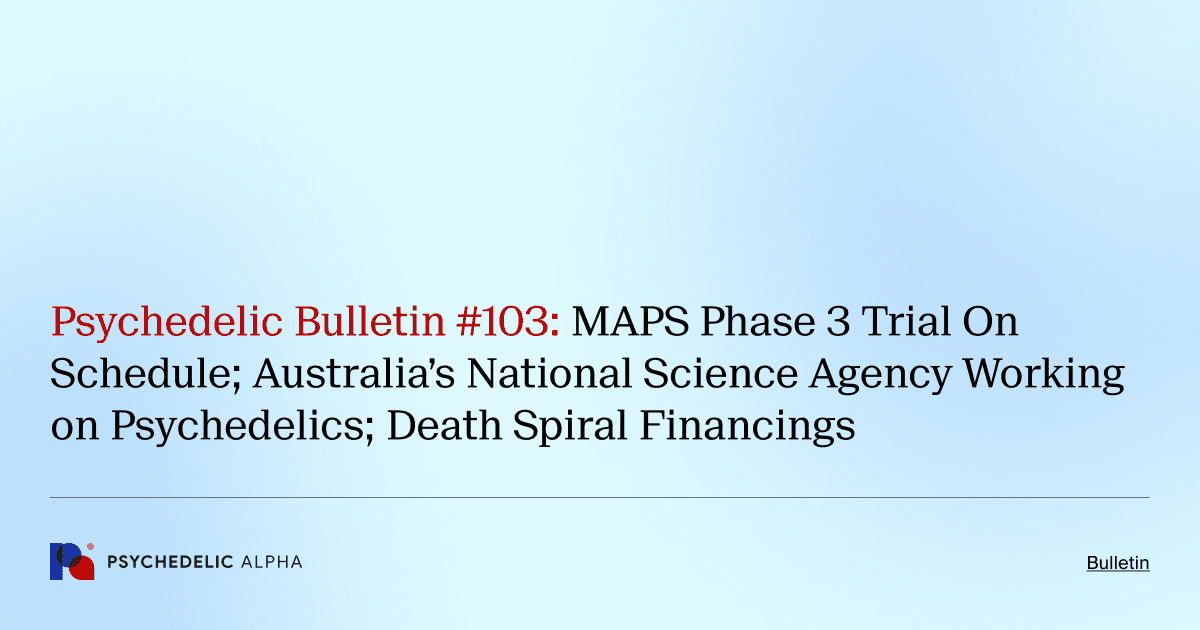 Psychedelic Bulletin #103: MAPS Phase 3 Trial On Schedule; Australia’s National Science Agency Working on Psychedelics; Death Spiral Financings
