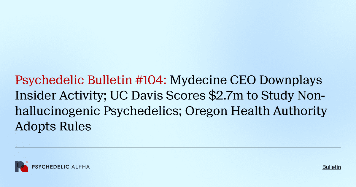 Psychedelic Bulletin #104: Mydecine CEO Downplays Insider Activity; UC Davis Scores $2.7m to Study Non-hallucinogenic Psychedelics; Oregon Health Authority Adopts Rules
