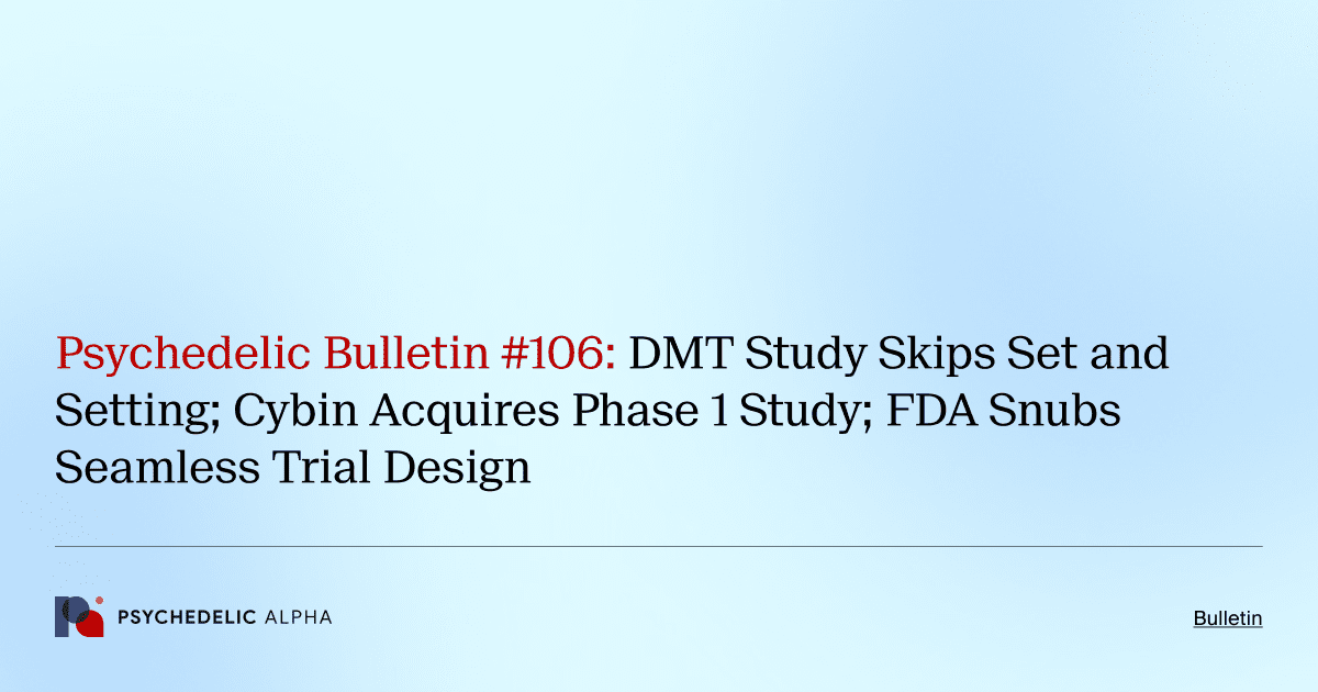 Psychedelic Bulletin #106: DMT Study Skips Set and Setting; Cybin Acquires Phase 1 Study; FDA Snubs Seamless Trial Design