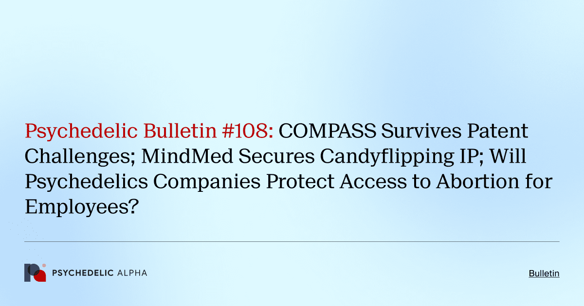 Psychedelic Bulletin #108: COMPASS Survives Patent Challenges; MindMed Secures Candyflipping IP; Will Psychedelics Companies Protect Access to Abortion for Employees?