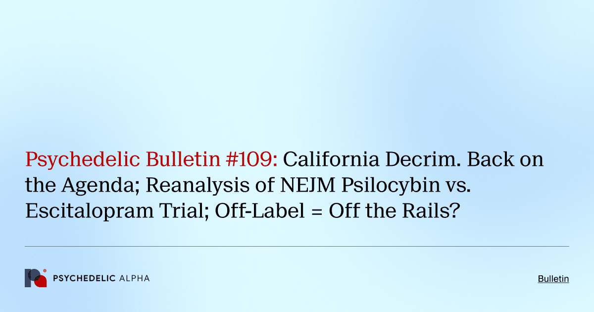 Psychedelic Bulletin #109: California Decrim. Back on the Agenda; Reanalysis of NEJM Psilocybin vs. Escitalopram Trial; Off-Label = Off the Rails?