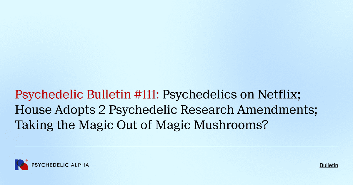 Psychedelic Bulletin #111: Psychedelics on Netflix; House Adopts 2 Psychedelic Research Amendments; Taking the Magic Out of Magic Mushrooms?