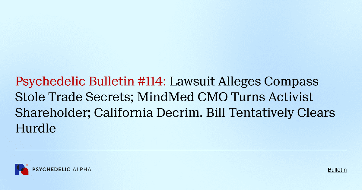 Psychedelic Bulletin #114: Lawsuit Alleges Compass Stole Trade Secrets; MindMed CMO Turns Activist Shareholder; California Decrim. Bill Tentatively Clears Hurdle