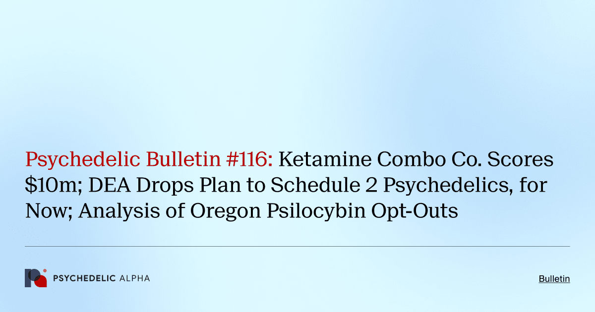 Psychedelic Bulletin #116: Ketamine Combo Co. Scores $10m; DEA Drops Plan to Schedule 2 Psychedelics, for Now; Analysis of Oregon Psilocybin Opt-Outs