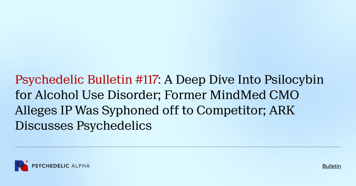 Psychedelic Bulletin #117: A Deep Dive Into Psilocybin for Alcohol Use Disorder; Former MindMed CMO Alleges IP Was Syphoned off to Competitor; ARK Discusses Psychedelics