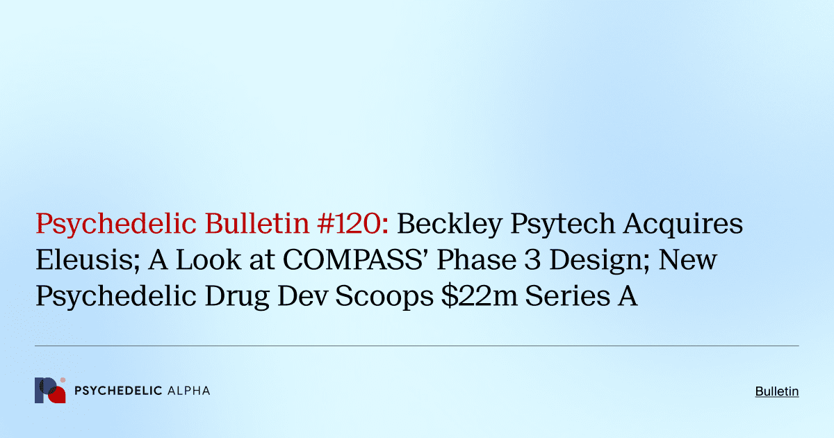Psychedelic Bulletin #120: Beckley Psytech Acquires Eleusis; A Look at COMPASS’ Phase 3 Design; New Psychedelic Drug Dev Scoops $22m Series A