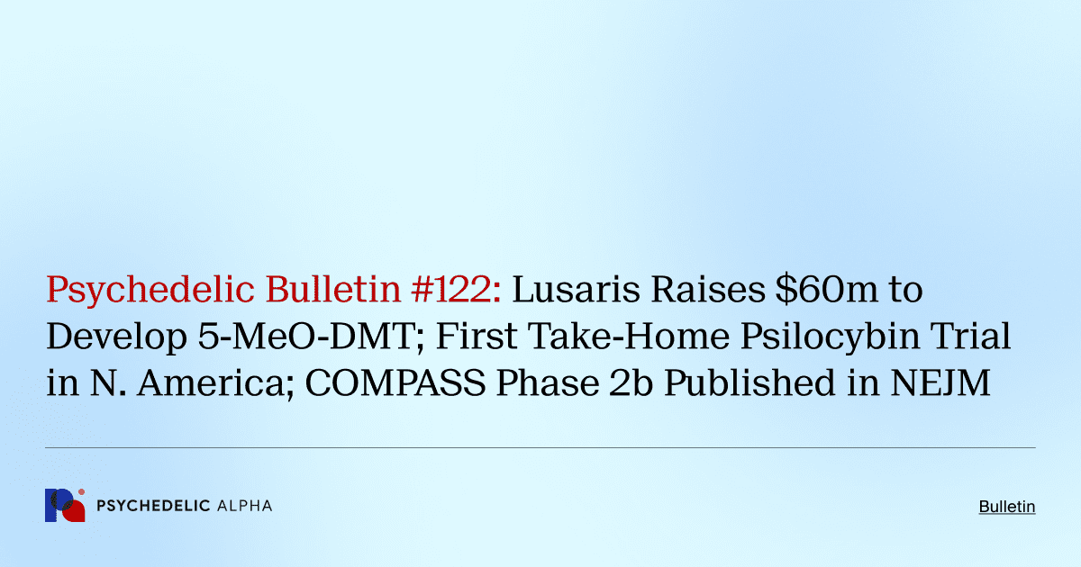 Psychedelic Bulletin #122: Lusaris Raises $60m to Develop 5-MeO-DMT; First Take-Home Psilocybin Trial in N. America; COMPASS Phase 2b Published in NEJM