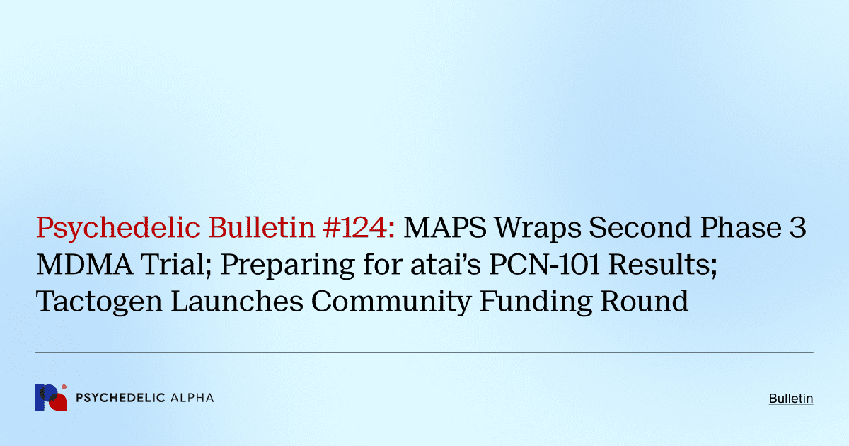 Psychedelic Bulletin #124: MAPS Wraps Second Phase 3 MDMA Trial; Preparing for atai’s PCN-101 Results; Tactogen Launches Community Funding Round