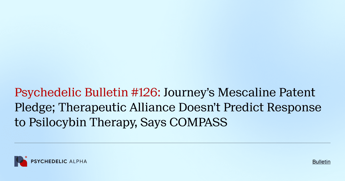 Psychedelic Bulletin #126: Journey’s Mescaline Patent Pledge; Therapeutic Alliance Doesn’t Predict Response to Psilocybin Therapy, Says COMPASS