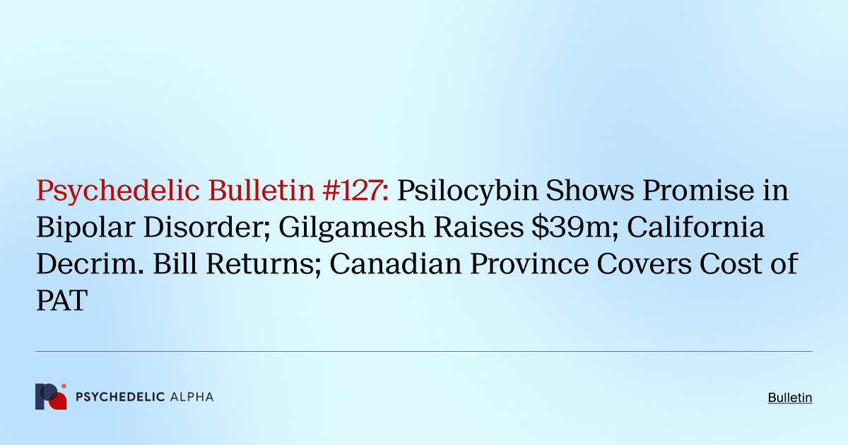 Psychedelic Bulletin #127: Psilocybin Shows Promise in Bipolar Disorder; Gilgamesh Raises $39m; California Decrim. Bill Returns; Canadian Province Covers Cost of PAT