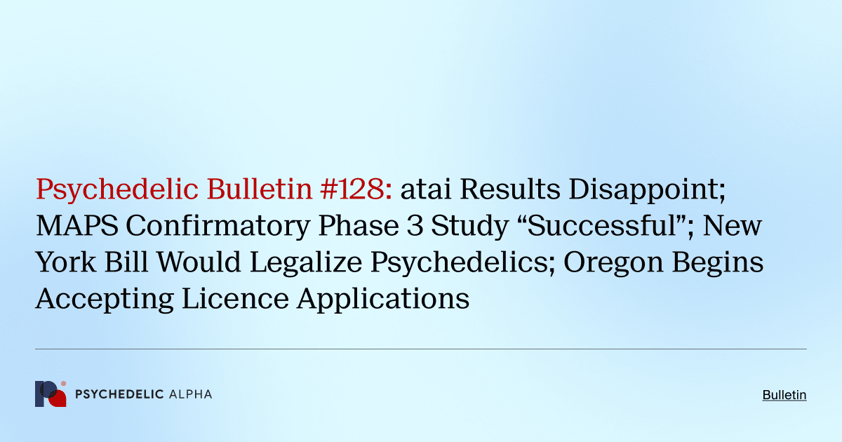 Psychedelic Bulletin #128: atai Results Disappoint; MAPS Confirmatory Phase 3 Study “Successful”; New York Bill Would Legalize Psychedelics; Oregon Begins Accepting Licence Applications