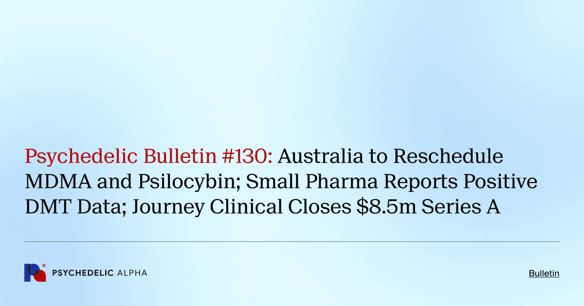 Psychedelic Bulletin #130: Australia to Reschedule MDMA and Psilocybin; Small Pharma Reports Positive DMT Data; Journey Clinical Closes $8.5m Series A