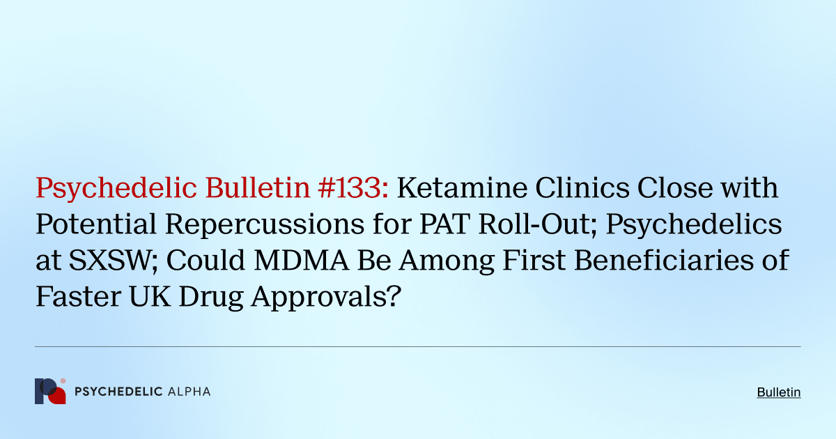 Psychedelic Bulletin #133: Ketamine Clinics Close with Potential Repercussions for PAT Roll-Out; Psychedelics at SXSW; Could MDMA Be Among First Beneficiaries of Faster UK Drug Approvals?