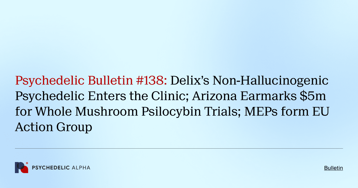 Psychedelic Bulletin #138: Delix’s Non-Hallucinogenic Psychedelic Enters the Clinic; Arizona Earmarks $5m for Whole Mushroom Psilocybin Trials; MEPs form EU Action Group