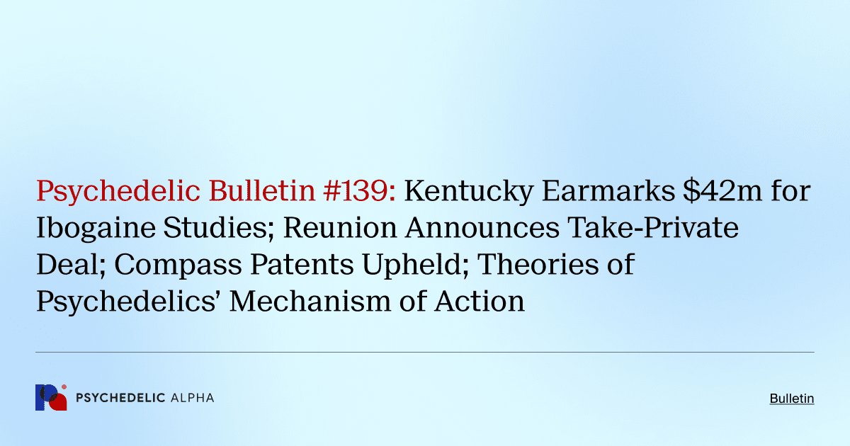 Psychedelic Bulletin #139: Kentucky Earmarks $42m for Ibogaine Studies; Reunion Announces Take-Private Deal; Compass Patents Upheld; Theories of Psychedelics’ Mechanism of Action