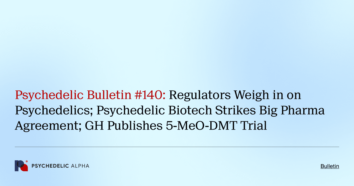 Psychedelic Bulletin #140: Regulators Weigh in on Psychedelics; Psychedelic Biotech Strikes Big Pharma Agreement; GH Publishes 5-MeO-DMT Trial