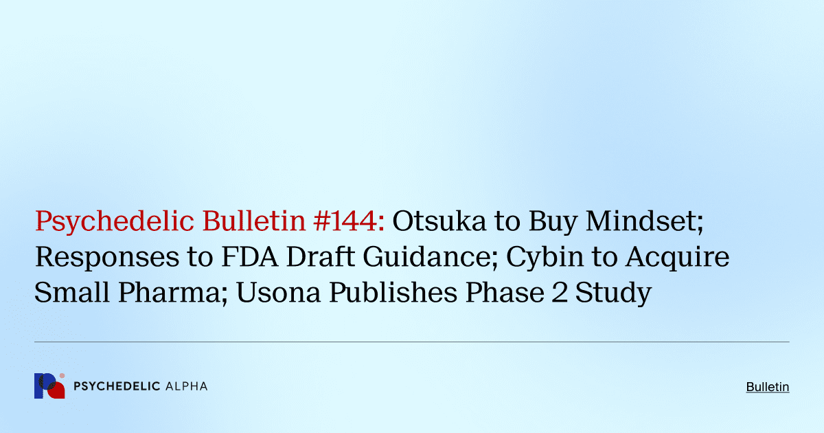 Psychedelic Bulletin #144: Otsuka to Buy Mindset; Responses to FDA Draft Guidance; Cybin to Acquire Small Pharma; Usona Publishes Phase 2 Study