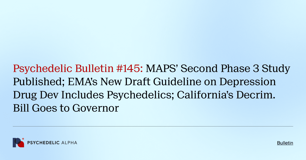 Psychedelic Bulletin #145: MAPS’ Second Phase 3 Study Published; EMA’s New Draft Guideline on Depression Drug Dev Includes Psychedelics; California’s Decrim. Bill Goes to Governor