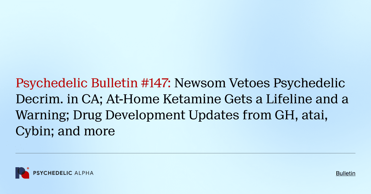 Psychedelic Bulletin #147: Newsom Vetoes Psychedelic Decrim. in CA; At-Home Ketamine Gets a Lifeline and a Warning; Drug Development Updates from GH, atai, Cybin; and more