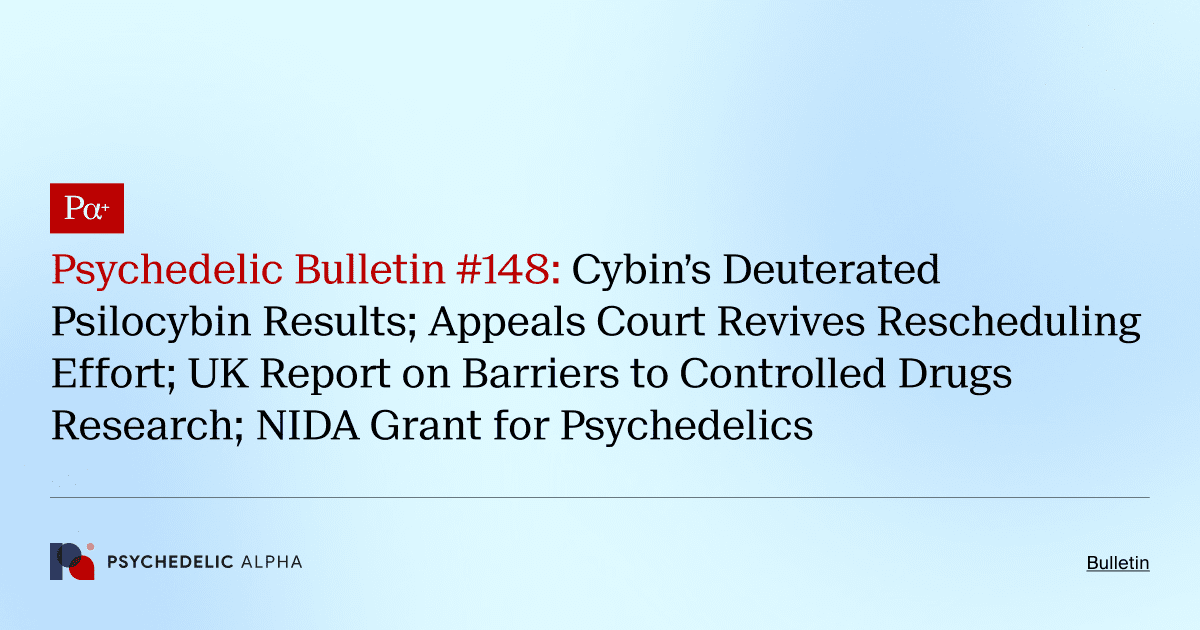 Psychedelic Bulletin #148: Cybin’s Deuterated Psilocybin Results; Appeals Court Revives Rescheduling Effort; UK Report on Barriers to Controlled Drugs Research; NIDA Grant for Psychedelics
