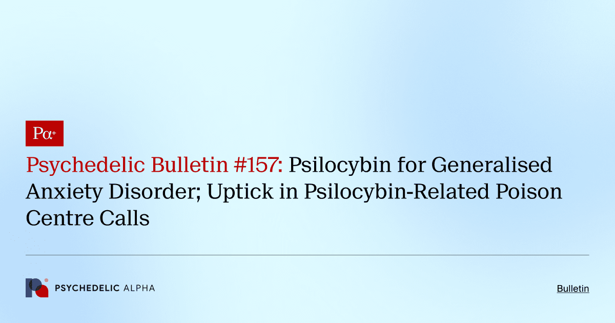 Psychedelic Bulletin #157: Psilocybin for Generalised Anxiety Disorder; Uptick in Psilocybin-Related Poison Centre Calls