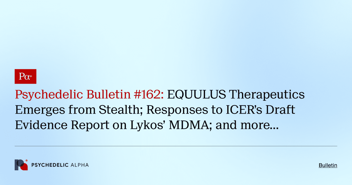 Psychedelic Bulletin #162: EQUULUS Therapeutics Emerges from Stealth; Responses to ICER’s Draft Evidence Report on Lykos’ MDMA; and more…