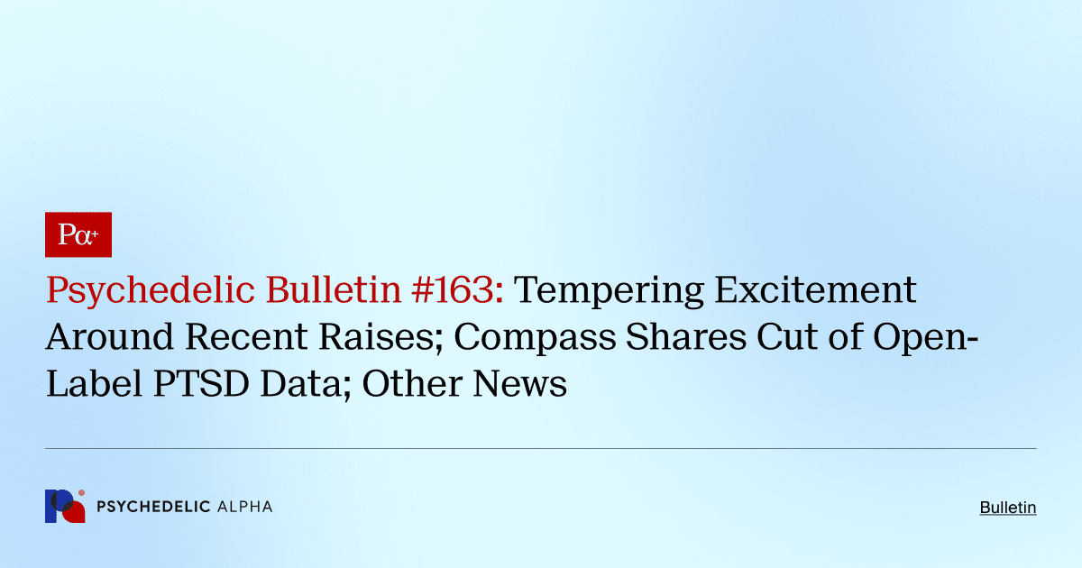 Psychedelic Bulletin #163: Tempering Excitement Around Recent Raises; Compass Shares Cut of Open-Label PTSD Data; Other News