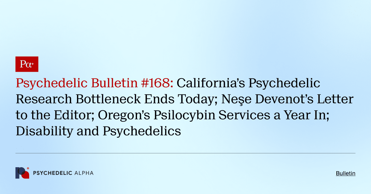 Psychedelic Bulletin #168: California’s Psychedelic Research Bottleneck Ends Today; Neşe Devenot’s Letter to the Editor; Oregon’s Psilocybin Services a Year In; Disability and Psychedelics