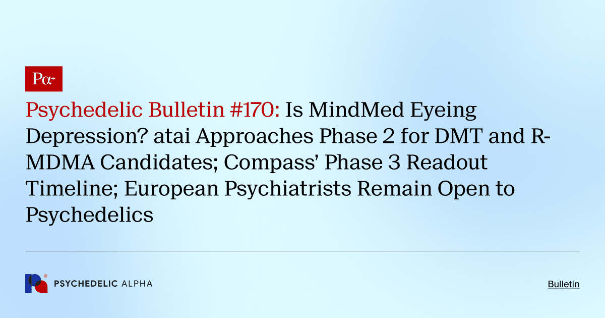 Psychedelic Bulletin #170: Is MindMed Eyeing Depression? atai Approaches Phase 2 for DMT and R-MDMA Candidates; Compass’ Phase 3 Readout Timeline; European Psychiatrists Remain Open to Psychedelics