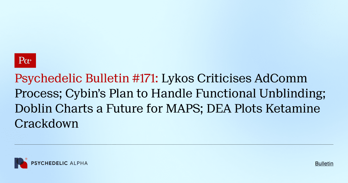 Psychedelic Bulletin #171: Lykos Criticises AdComm Process; Cybin’s Plan to Handle Functional Unblinding; Doblin Charts a Future for MAPS; DEA Plots Ketamine Crackdown