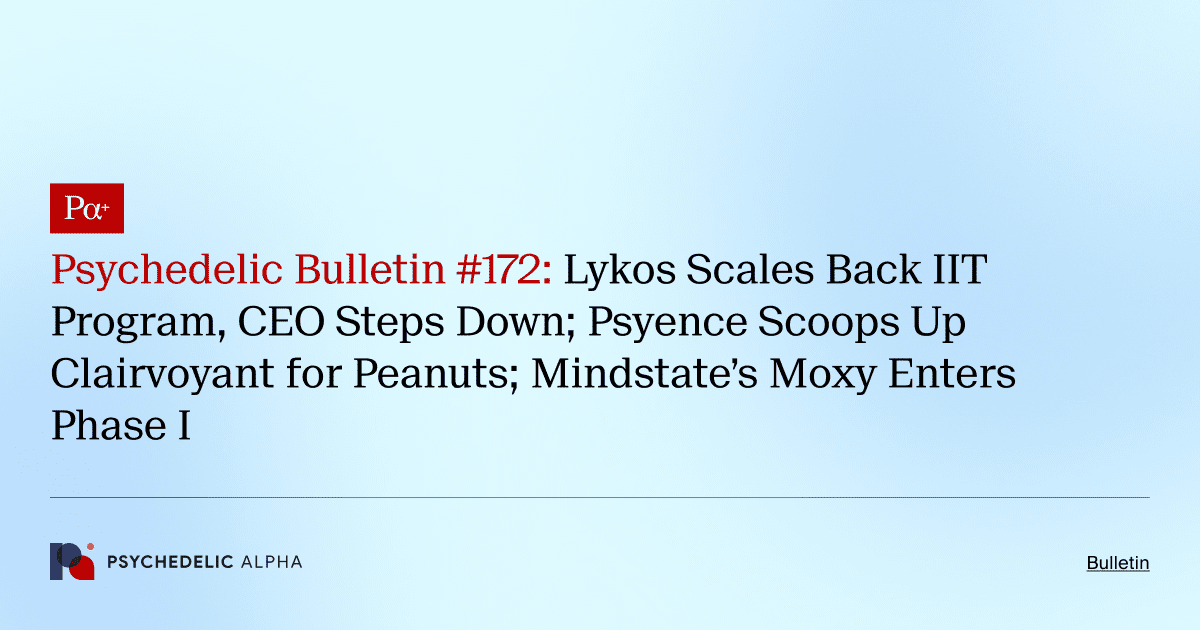 Psychedelic Bulletin #172: Lykos Scales Back IIT Program, CEO Steps Down; Psyence Scoops Up Clairvoyant for Peanuts; Mindstate’s Moxy Enters Phase I