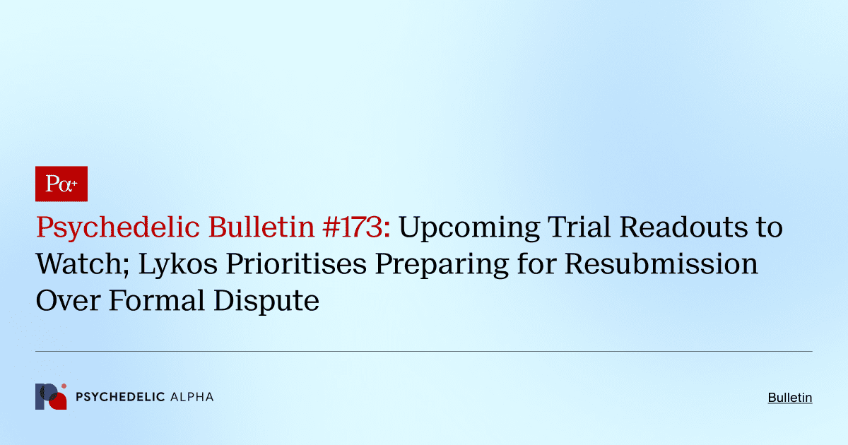 Psychedelic Bulletin #173: Upcoming Trial Readouts to Watch; Lykos Prioritises Preparing for Resubmission Over Formal Dispute