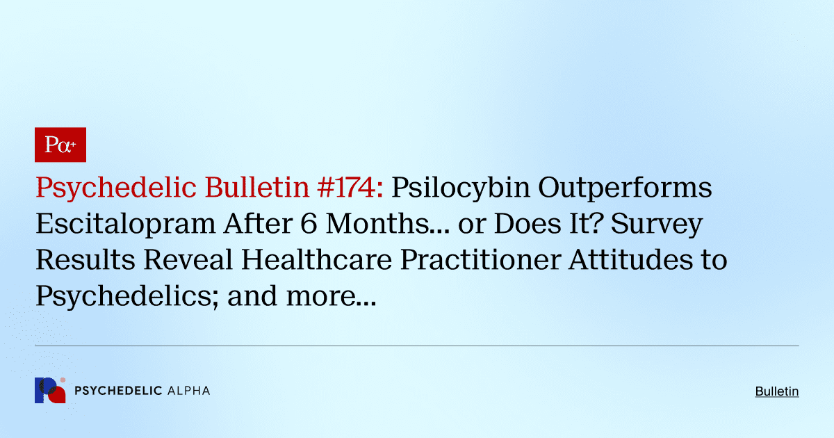 Psychedelic Bulletin #174: Psilocybin Outperforms Escitalopram After 6 Months… or Does It? Survey Results Reveal Healthcare Practitioner Attitudes to Psychedelics; and more…