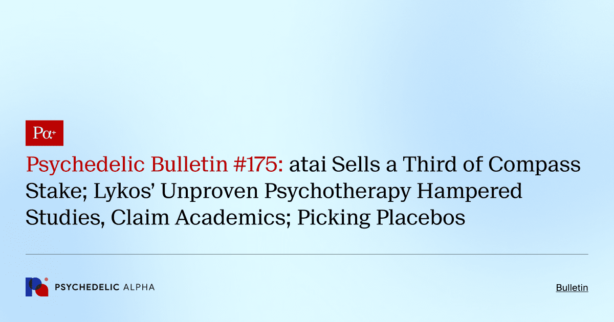 Psychedelic Bulletin #175: atai Sells a Third of Compass Stake; Lykos’ Unproven Psychotherapy Hampered Studies, Claim Academics; Picking Placebos