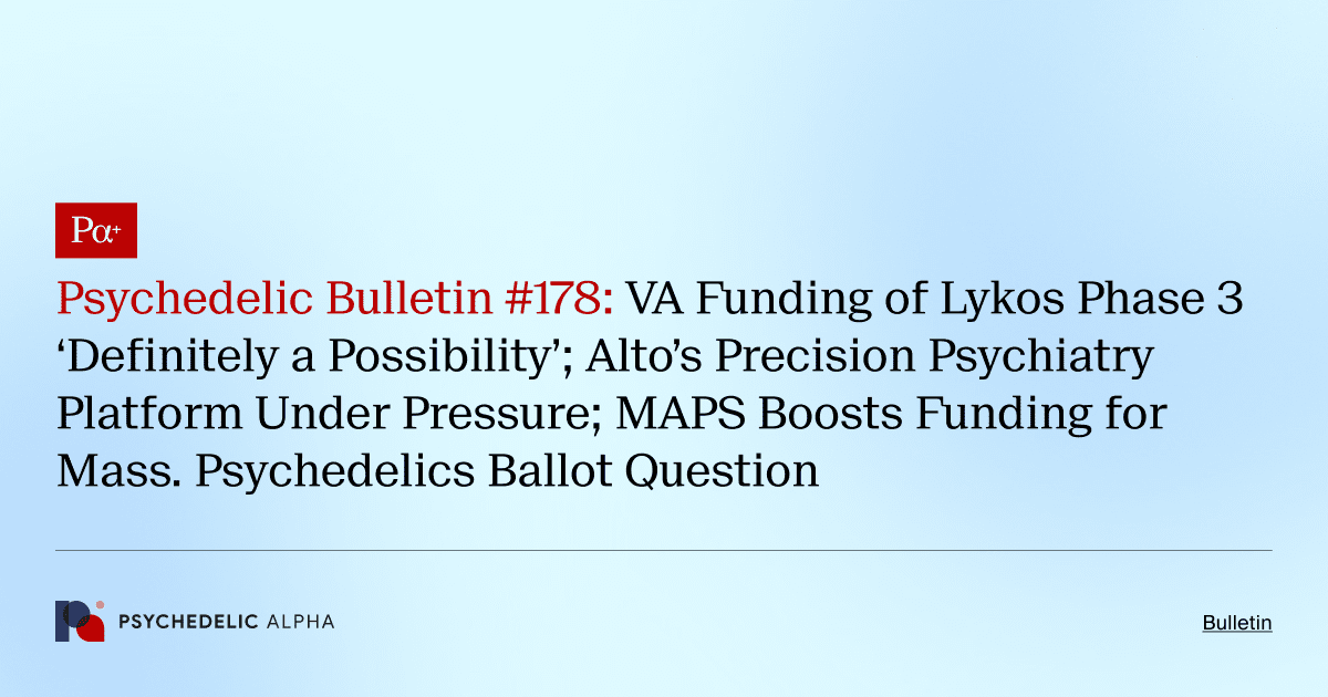 Psychedelic Bulletin #178: VA Funding of Lykos Phase 3 ‘Definitely a Possibility’; Alto’s Precision Psychiatry Platform Under Pressure; MAPS Boosts Funding for Mass. Psychedelics Ballot Question
