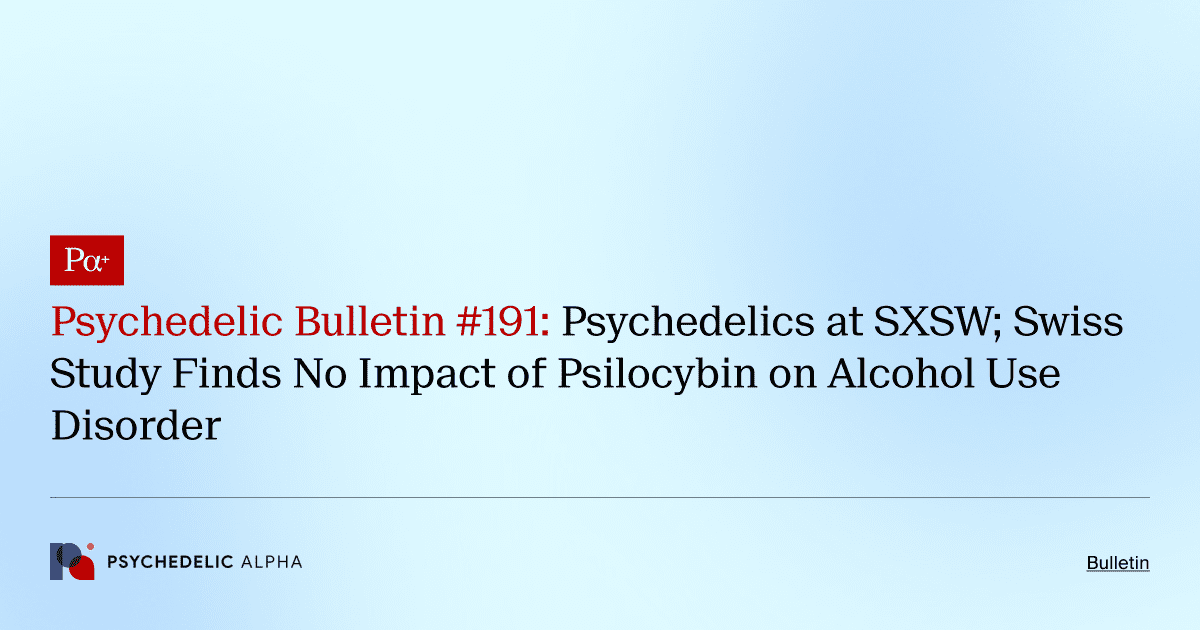 Psychedelic Bulletin #191: Psychedelics at SXSW; Swiss Study Finds No Impact of Psilocybin on Alcohol Use Disorder