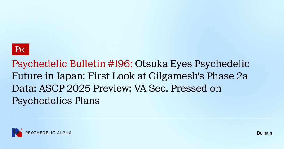 Psychedelic Bulletin #196: Otsuka Eyes Psychedelic Future in Japan; First Look at Gilgamesh’s Phase 2a Data; ASCP 2025 Preview; VA Sec. Pressed on Psychedelics Plans