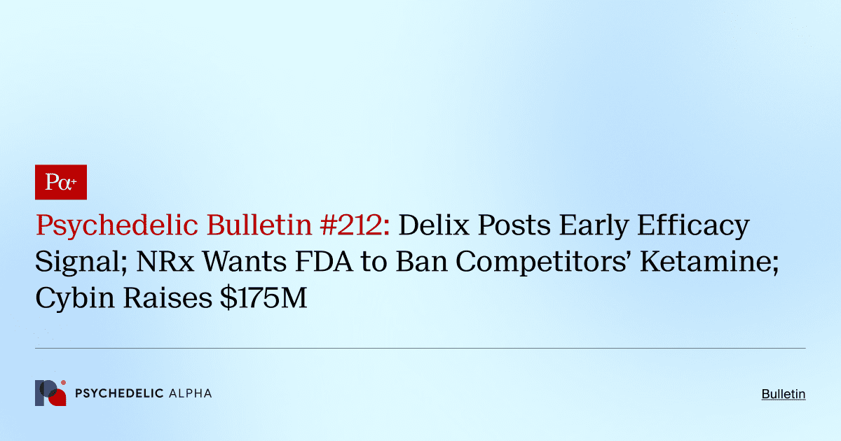 Psychedelic Bulletin #212: Delix Posts Early Efficacy Signal; NRx Wants FDA to Ban Competitors’ Ketamine; Cybin Raises $175M