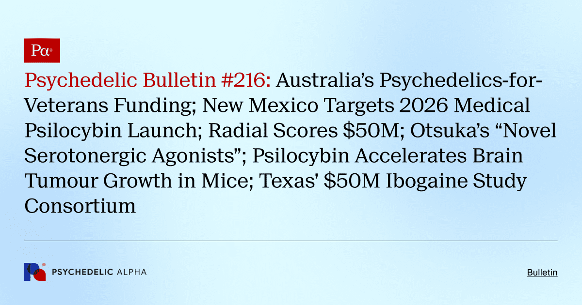 Psychedelic Bulletin #216: Australia’s Psychedelics-for-Veterans Funding; New Mexico Targets 2026 Medical Psilocybin Launch; Radial Scores $50M; Otsuka’s “Novel Serotonergic Agonists”; Psilocybin Accelerates Brain Tumour Growth in Mice; Texas’ $50M Ibogaine Study Consortium