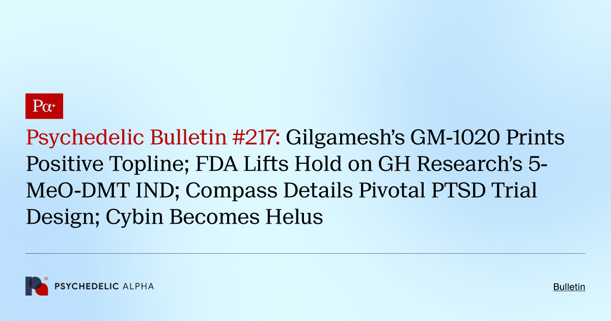 Psychedelic Bulletin #217: Gilgamesh’s GM-1020 Prints Positive Topline; FDA Lifts Hold on GH Research’s 5-MeO-DMT IND; Compass Details Pivotal PTSD Trial Design; Cybin Becomes Helus
