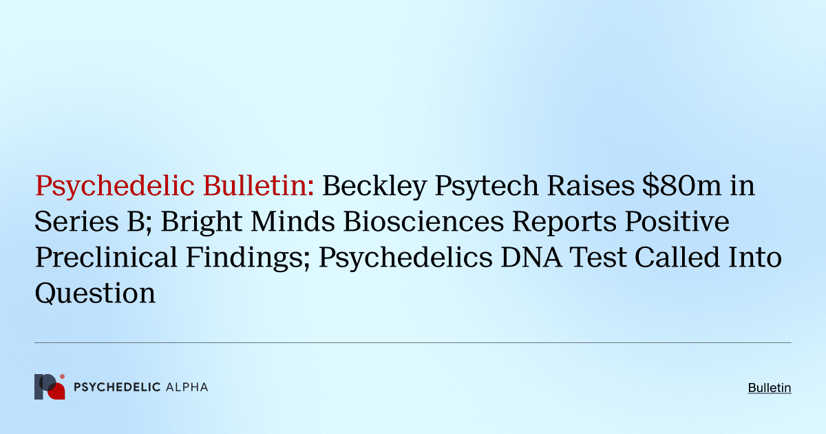 Psychedelic Bulletin_ Beckley Psytech Raises $80m in Series B; Bright Minds Biosciences Reports Positive Preclinical Findings; Psychedelics DNA Test Called Into Question