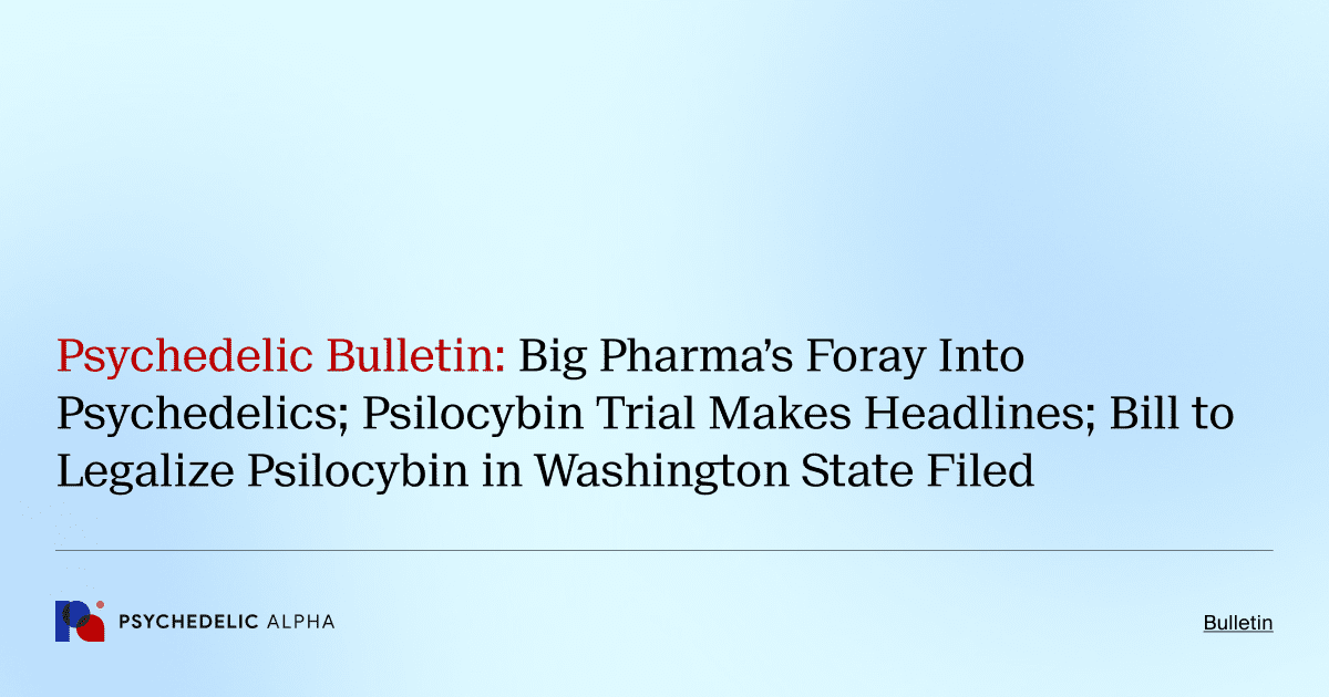 Psychedelic Bulletin_ Big Pharma’s Foray Into Psychedelics; Psilocybin Trial Makes Headlines; Bill to Legalize Psilocybin in Washington State Filed
